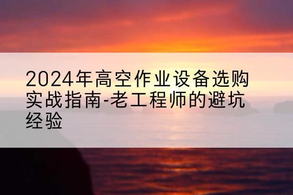 宁都高空作业升降机厂家推荐-2024年高空作业设备选购实战指南-老工程师的避坑经验