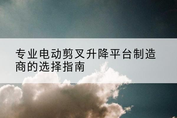 宁都电动剪叉升降平台厂家-专业电动剪叉升降平台制造商的选择指南