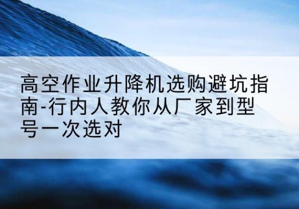 宁都升降平台厂家-高空作业升降机选购避坑指南-行内人教你从厂家到型号一次选对