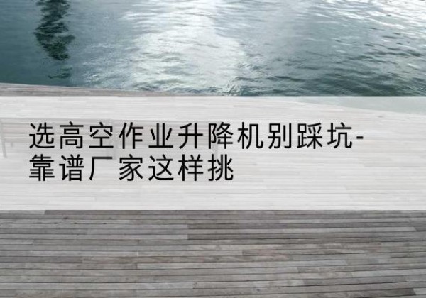 宁都剪叉式升降机厂家-选高空作业升降机别踩坑-靠谱厂家这样挑