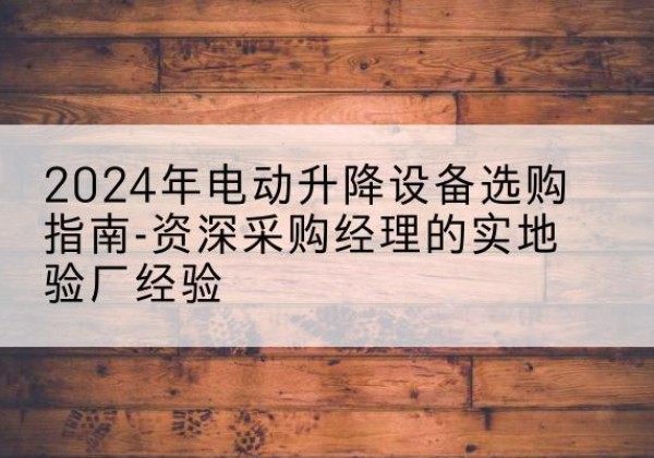 宁都电动剪叉升降平台厂家-2024年电动升降设备选购指南-资深采购经理的实地验厂经验