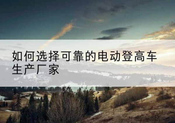 宁都电动登高车厂家-如何选择可靠的电动登高车生产厂家