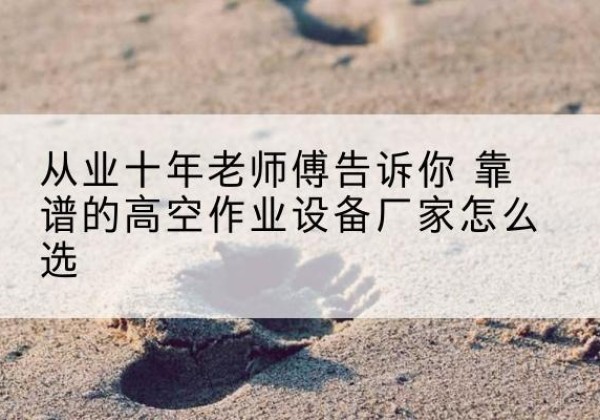 宁都高空作业升降机厂家推荐-从业十年老师傅告诉你 靠谱的高空作业设备厂家怎么选