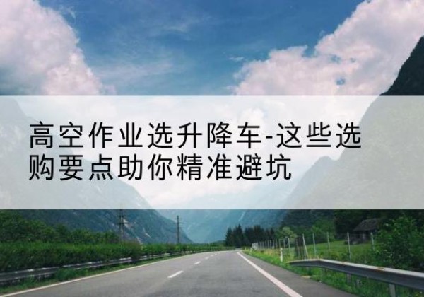 宁都升降车厂家-高空作业选升降车-这些选购要点助你*避坑