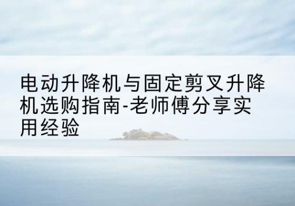 宁都电动升降机怎么选-电动升降机与固定剪叉升降机选购指南-老师傅分享实用经验