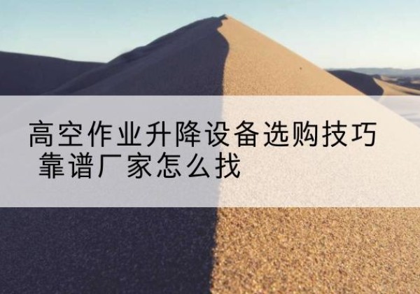 宁都电动升降平台厂家推荐-高空作业升降设备选购技巧 靠谱厂家怎么找