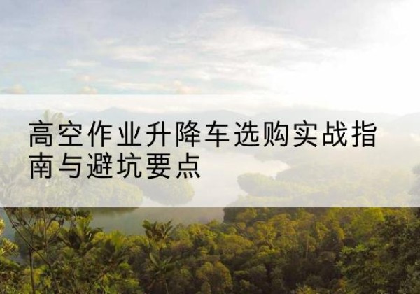 宁都升降车怎么选-高空作业升降车选购实战指南与避坑要点