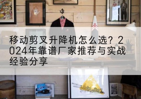 宁都升降平台厂家推荐-移动剪叉升降机怎么选？2024年靠谱厂家推荐与实战经验分享