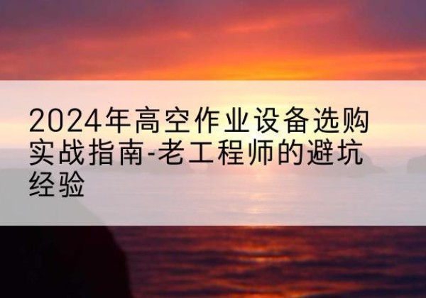 宁都高空作业升降机厂家推荐-2024年高空作业设备选购实战指南-老工程师的避坑经验