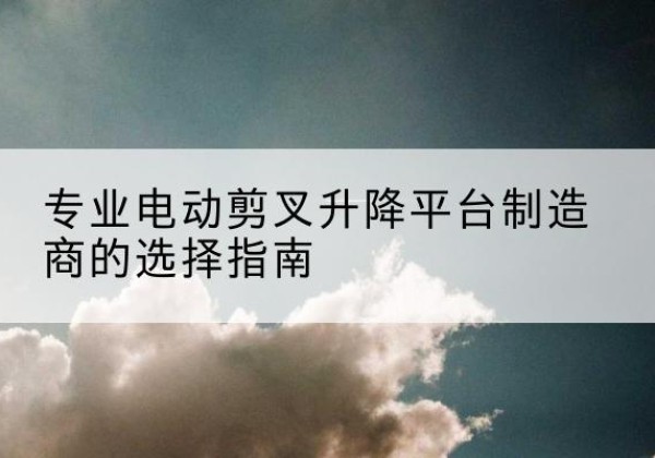 宁都电动剪叉升降平台厂家-专业电动剪叉升降平台制造商的选择指南
