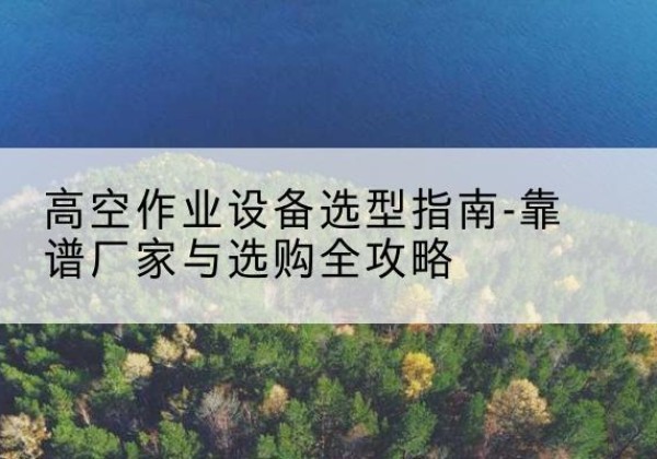 宁都升降车厂家-高空作业设备选型指南-靠谱厂家与选购全攻略
